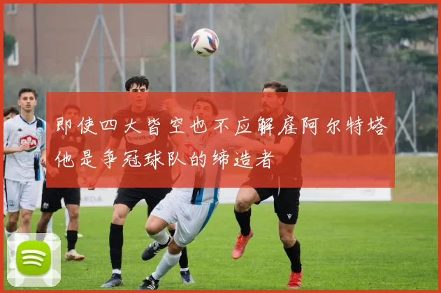 即使四大皆空也不应解雇阿尔特塔他是争冠球队的缔造者