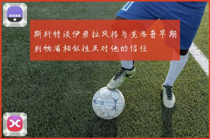 斯科特谈伊劳拉风格与克洛普早期利物浦相似性及对他的信任