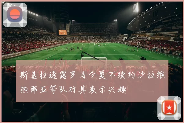 斯基拉透露罗马今夏不续约沙拉维热那亚等队对其表示兴趣