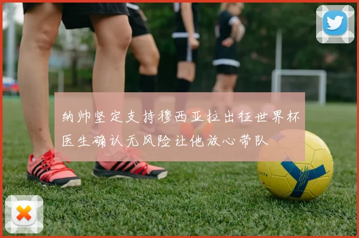 纳帅坚定支持穆西亚拉出征世界杯医生确认无风险让他放心带队
