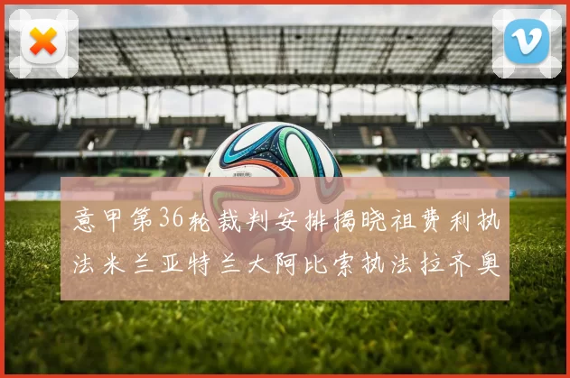 意甲第36轮裁判安排揭晓祖费利执法米兰亚特兰大阿比索执法拉齐奥国米