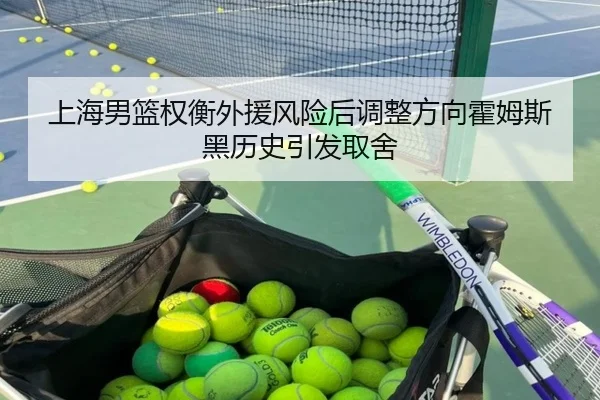 上海男篮权衡外援风险后调整方向霍姆斯黑历史引发取舍